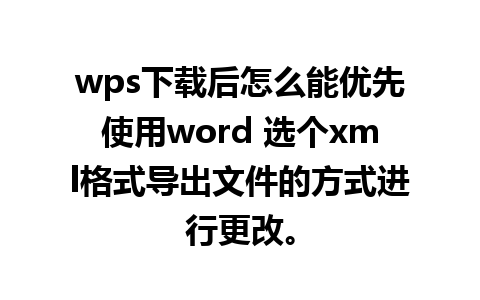 wps下载后怎么能优先使用word 选个xml格式导出文件的方式进行更改。