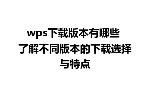 wps下载版本有哪些 了解不同版本的下载选择与特点