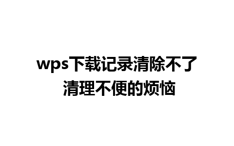 wps下载记录清除不了 清理不便的烦恼