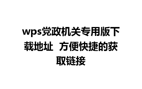 wps党政机关专用版下载地址  方便快捷的获取链接