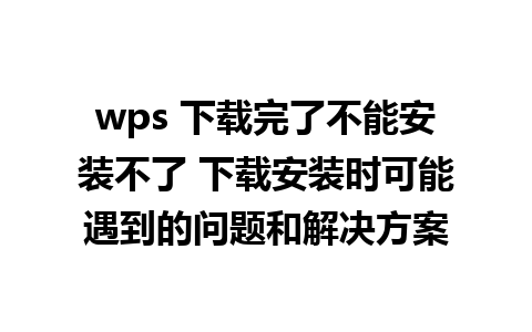 wps 下载完了不能安装不了 下载安装时可能遇到的问题和解决方案