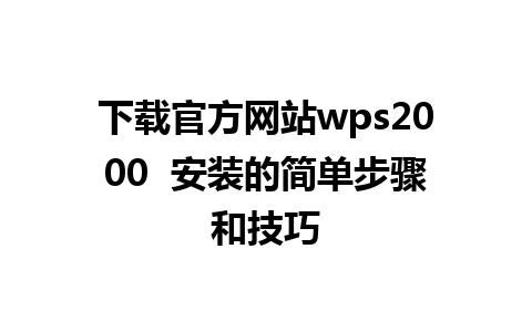 下载官方网站wps2000  安装的简单步骤和技巧