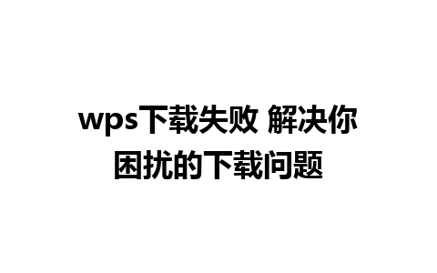 wps下载失败 解决你困扰的下载问题