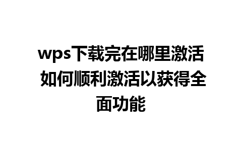 wps下载完在哪里激活 如何顺利激活以获得全面功能