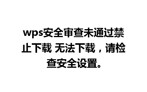 wps安全审查未通过禁止下载 无法下载，请检查安全设置。