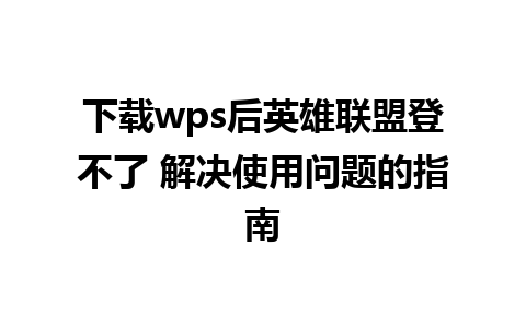 下载wps后英雄联盟登不了 解决使用问题的指南