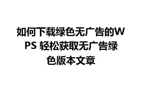 如何下载绿色无广告的WPS 轻松获取无广告绿色版本文章