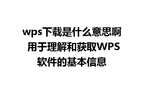 wps下载是什么意思啊 用于理解和获取WPS软件的基本信息