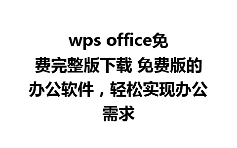 wps office免费完整版下载 免费版的办公软件，轻松实现办公需求