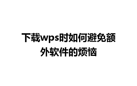 下载wps时如何避免额外软件的烦恼