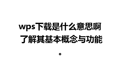 wps下载是什么意思啊 了解其基本概念与功能。