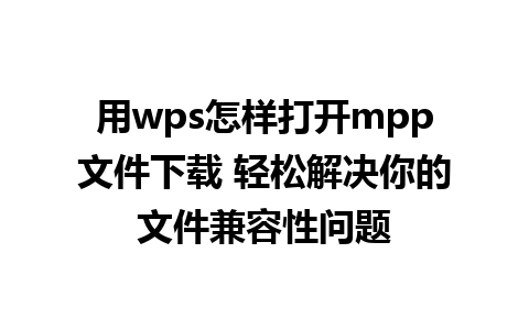 用wps怎样打开mpp文件下载 轻松解决你的文件兼容性问题