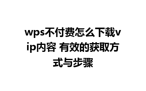 wps不付费怎么下载vip内容 有效的获取方式与步骤