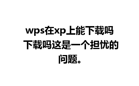 wps在xp上能下载吗 下载吗这是一个担忧的问题。