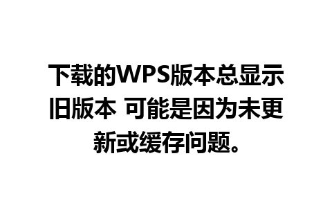 下载的WPS版本总显示旧版本 可能是因为未更新或缓存问题。