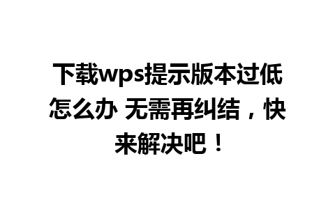 下载wps提示版本过低怎么办 无需再纠结，快来解决吧！