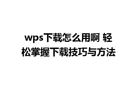 wps下载怎么用啊 轻松掌握下载技巧与方法