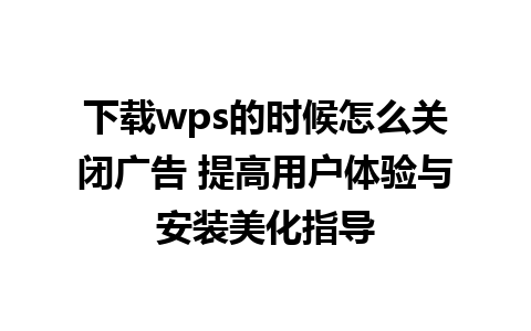 下载wps的时候怎么关闭广告 提高用户体验与安装美化指导