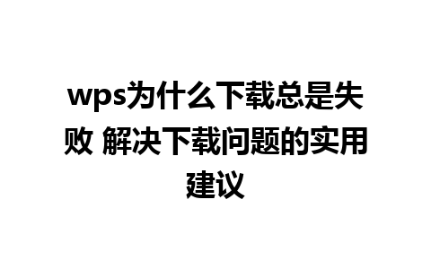 wps为什么下载总是失败 解决下载问题的实用建议