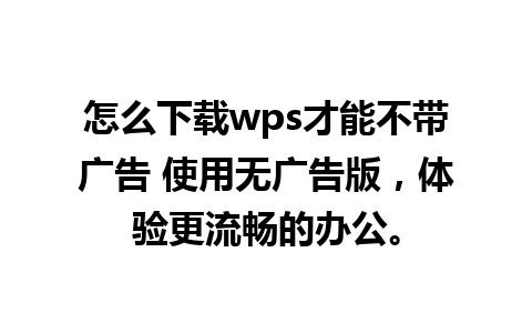 怎么下载wps才能不带广告 使用无广告版，体验更流畅的办公。