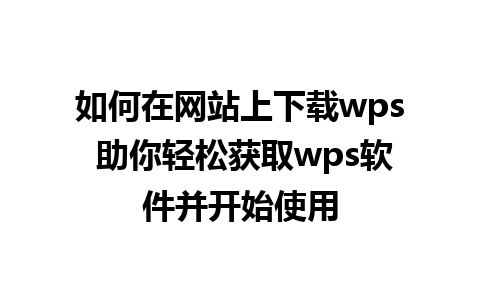 如何在网站上下载wps 助你轻松获取wps软件并开始使用