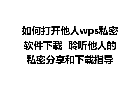 如何打开他人wps私密软件下载  聆听他人的私密分享和下载指导