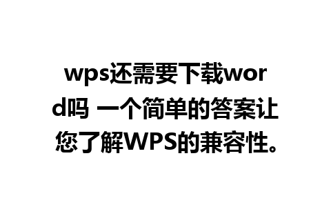 wps还需要下载word吗 一个简单的答案让您了解WPS的兼容性。