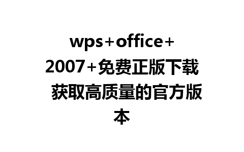 wps+office+2007+免费正版下载  获取高质量的官方版本