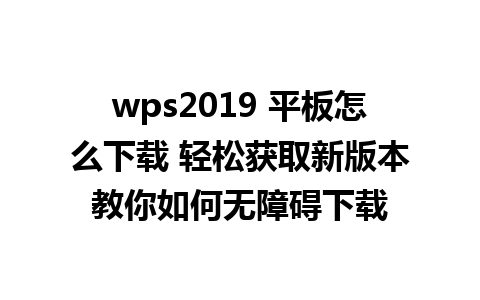 wps2019 平板怎么下载 轻松获取新版本教你如何无障碍下载