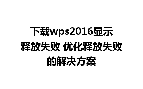 下载wps2016显示释放失败 优化释放失败的解决方案