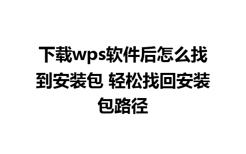 下载wps软件后怎么找到安装包 轻松找回安装包路径