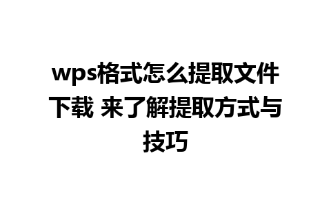 wps格式怎么提取文件下载 来了解提取方式与技巧