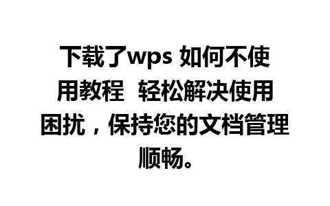 下载了wps 如何不使用教程  轻松解决使用困扰，保持您的文档管理顺畅。