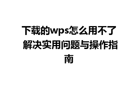 下载的wps怎么用不了 解决实用问题与操作指南