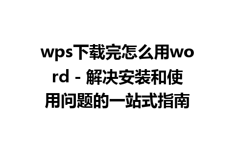 wps下载完怎么用word - 解决安装和使用问题的一站式指南