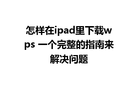 怎样在ipad里下载wps 一个完整的指南来解决问题