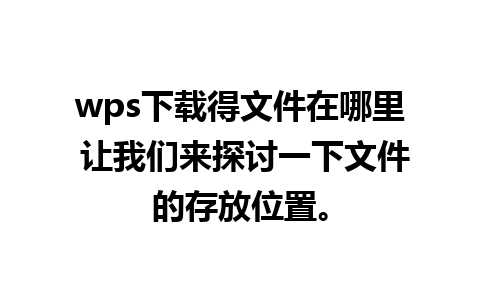 wps下载得文件在哪里 让我们来探讨一下文件的存放位置。