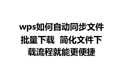 wps如何自动同步文件批量下载  简化文件下载流程就能更便捷