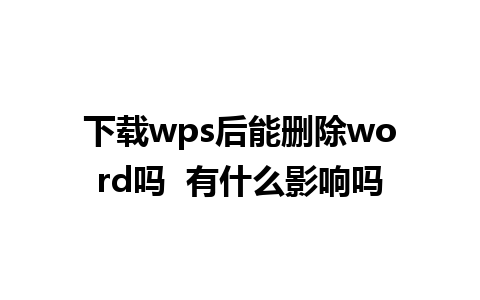 下载wps后能删除word吗  有什么影响吗