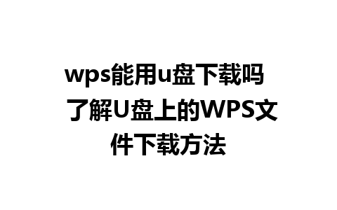 wps能用u盘下载吗  了解U盘上的WPS文件下载方法