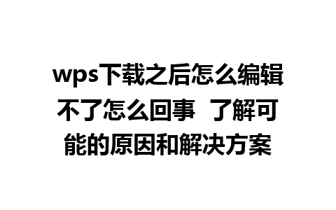 wps下载之后怎么编辑不了怎么回事  了解可能的原因和解决方案