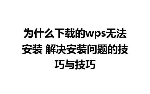 为什么下载的wps无法安装 解决安装问题的技巧与技巧