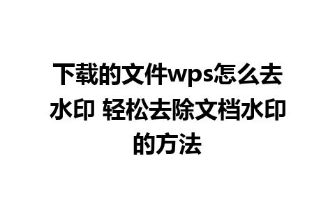 下载的文件wps怎么去水印 轻松去除文档水印的方法