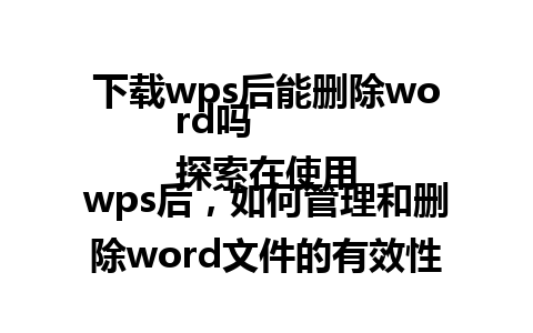 下载wps后能删除word吗  
探索在使用wps后，如何管理和删除word文件的有效性与影响。