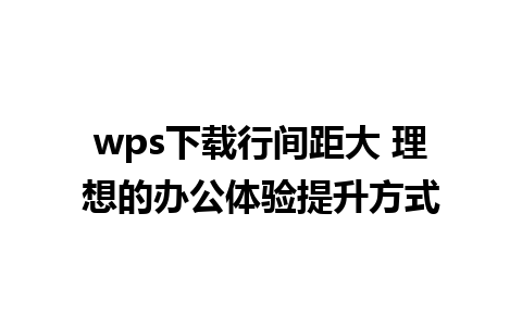 wps下载行间距大 理想的办公体验提升方式