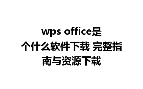 wps office是个什么软件下载 完整指南与资源下载