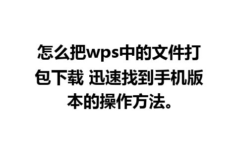 怎么把wps中的文件打包下载 迅速找到手机版本的操作方法。