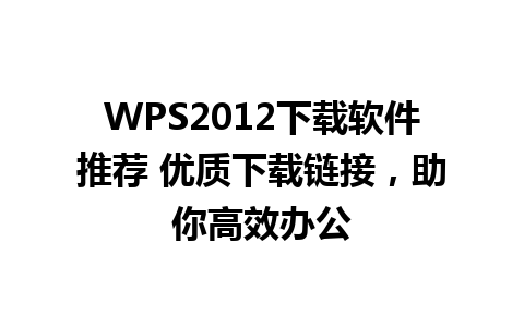 WPS2012下载软件推荐 优质下载链接，助你高效办公