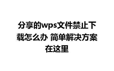 分享的wps文件禁止下载怎么办 简单解决方案在这里