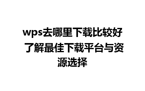 wps去哪里下载比较好 了解最佳下载平台与资源选择